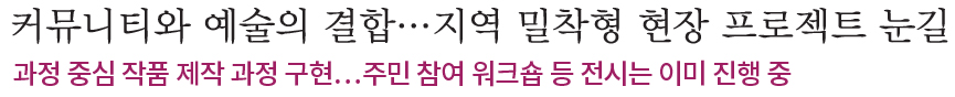 커뮤니티와 예술의 결합…지역 밀착형 현장 프로젝트 눈길, 과정 중심 작품 제작 과정 구현…주민 참여 워크숍 등 전시는 이미 진행 중