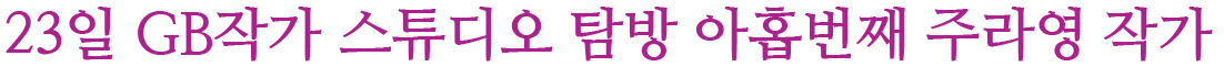 23일 GB작가 스튜디오 탐방 아홉번째 주라영 작가 23일 GB작가 스튜디오 탐방 아홉번째 주라영 작가 제목